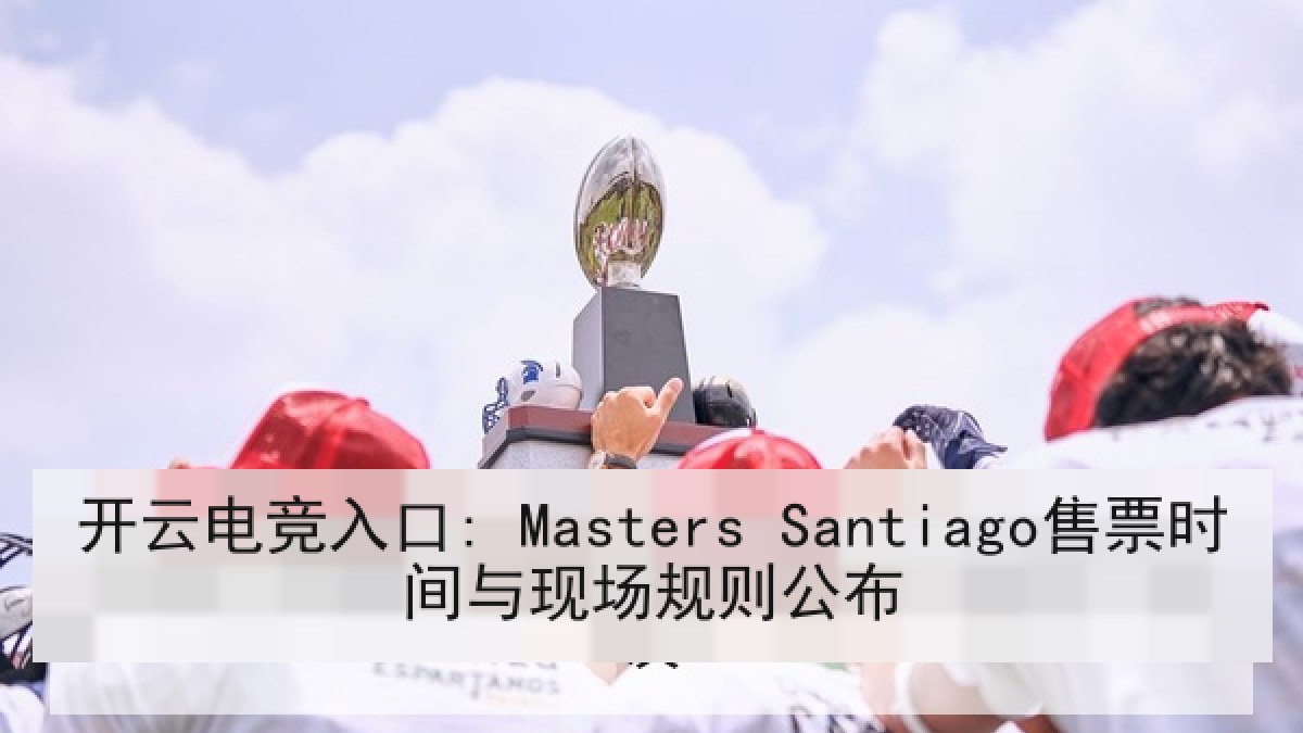 开云电竞入口: Masters Santiago售票时间与现场规则公布