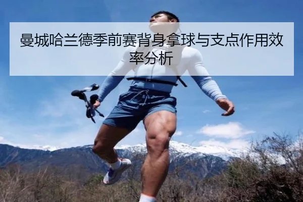 曼城哈兰德季前赛背身拿球与支点作用效率分析