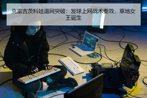 克雷吉茨科娃温网突破：发球上网战术奏效，草地女王诞生