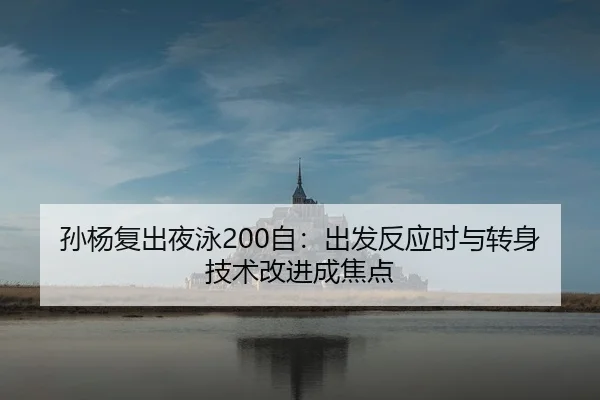 孙杨复出夜泳200自：出发反应时与转身技术改进成焦点
