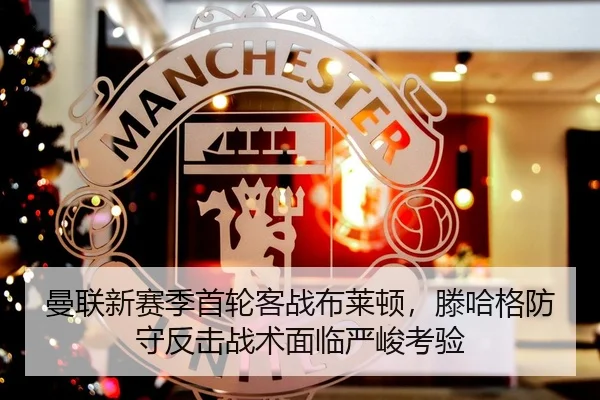 曼联新赛季首轮客战布莱顿，滕哈格防守反击战术面临严峻考验