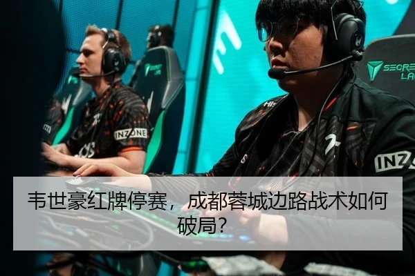 韦世豪红牌停赛，成都蓉城边路战术如何破局？