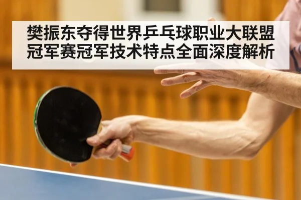 樊振东夺得世界乒乓球职业大联盟冠军赛冠军技术特点全面深度解析