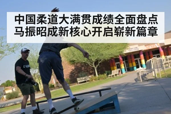 中国柔道大满贯成绩全面盘点马振昭成新核心开启崭新篇章