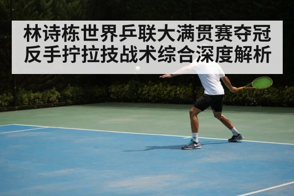 林诗栋世界乒联大满贯赛夺冠反手拧拉技战术综合深度解析