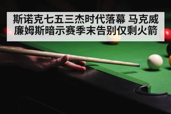 斯诺克七五三杰时代落幕 马克威廉姆斯暗示赛季末告别仅剩火箭