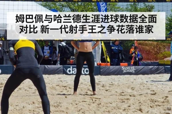 姆巴佩与哈兰德生涯进球数据全面对比 新一代射手王之争花落谁家