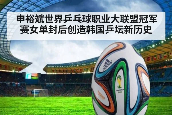 申裕斌世界乒乓球职业大联盟冠军赛女单封后创造韩国乒坛新历史