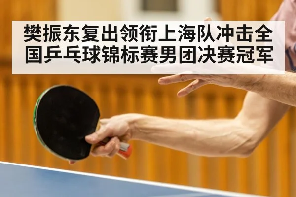 樊振东复出领衔上海队冲击全国乒乓球锦标赛男团决赛冠军