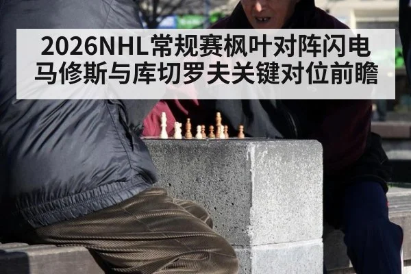 2026NHL常规赛枫叶对阵闪电马修斯与库切罗夫关键对位前瞻